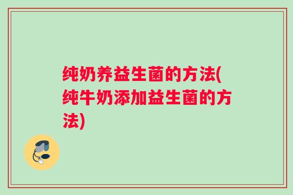 纯奶养益生菌的方法(纯牛奶添加益生菌的方法)