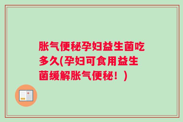 胀气便秘孕妇益生菌吃多久(孕妇可食用益生菌缓解胀气便秘！)