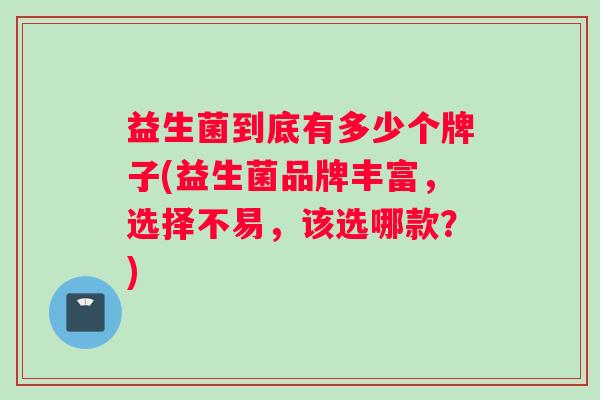 益生菌到底有多少个牌子(益生菌品牌丰富，选择不易，该选哪款？)