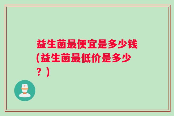 益生菌最便宜是多少钱(益生菌最低价是多少？)