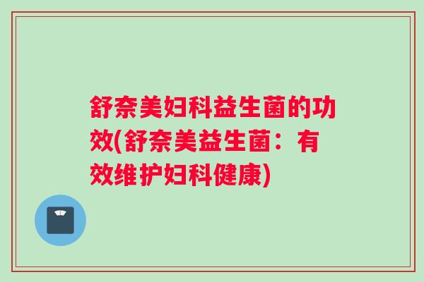 舒奈美妇科益生菌的功效(舒奈美益生菌：有效维护妇科健康)