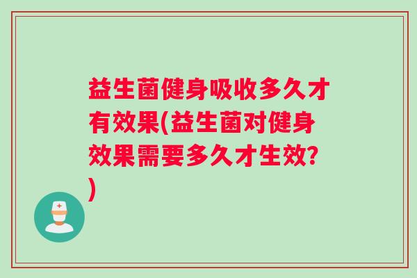 益生菌健身吸收多久才有效果(益生菌对健身效果需要多久才生效？)