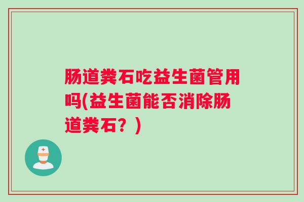 肠道粪石吃益生菌管用吗(益生菌能否消除肠道粪石？)