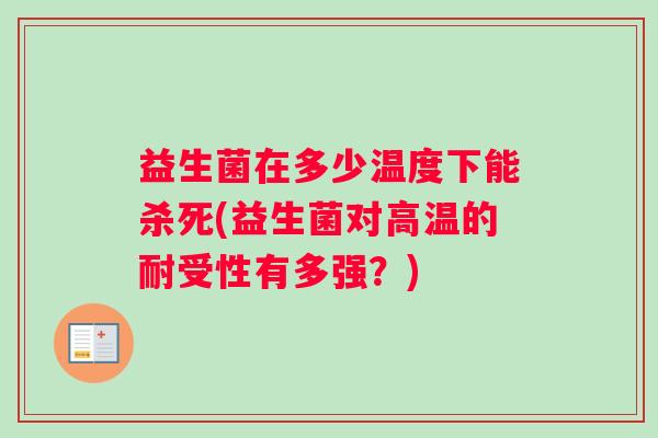 益生菌在多少温度下能杀死(益生菌对高温的耐受性有多强？)