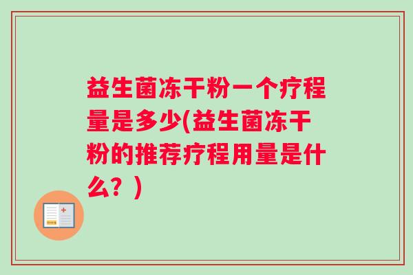 益生菌冻干粉一个疗程量是多少(益生菌冻干粉的推荐疗程用量是什么？)