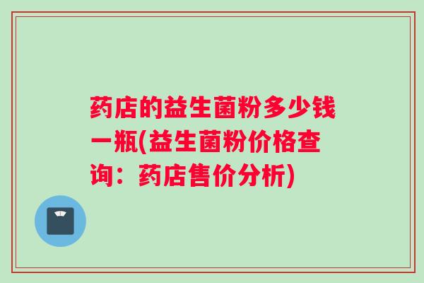 药店的益生菌粉多少钱一瓶(益生菌粉价格查询：药店售价分析)