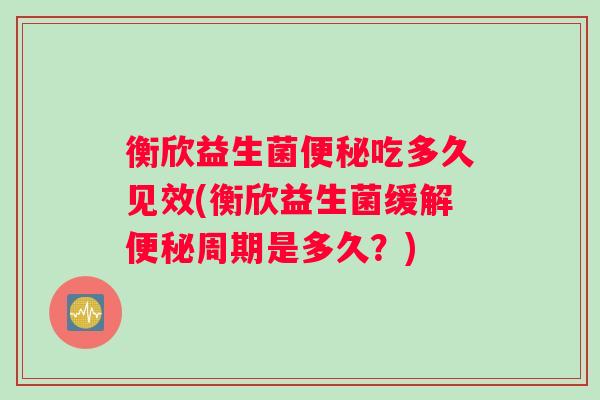 衡欣益生菌便秘吃多久见效(衡欣益生菌缓解便秘周期是多久？)