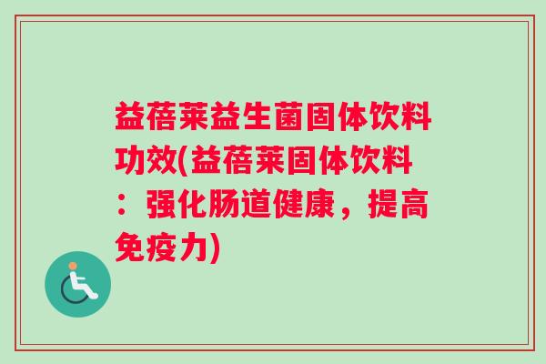 益蓓莱益生菌固体饮料功效(益蓓莱固体饮料：强化肠道健康，提高免疫力)