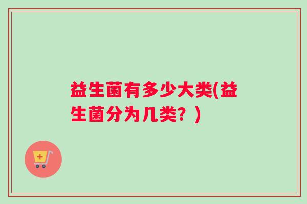 益生菌有多少大类(益生菌分为几类？)