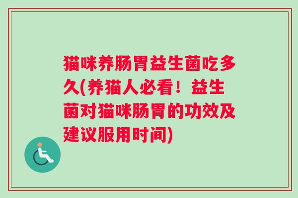 猫咪养肠胃益生菌吃多久(养猫人必看！益生菌对猫咪肠胃的功效及建议服用时间)