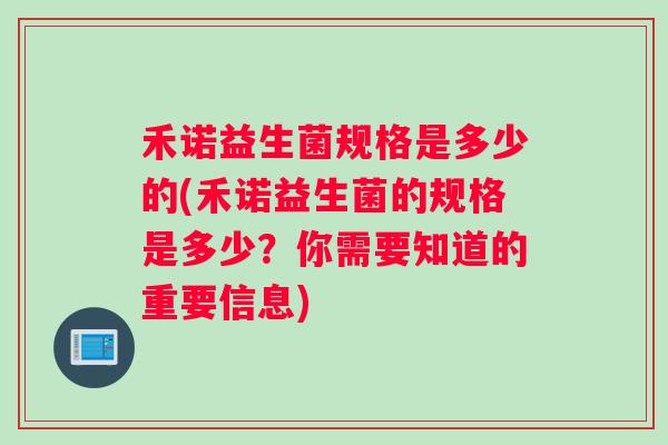 禾诺益生菌规格是多少的(禾诺益生菌的规格是多少？你需要知道的重要信息)