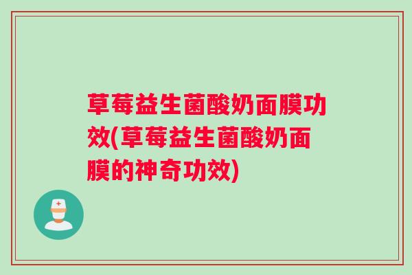 草莓益生菌酸奶面膜功效(草莓益生菌酸奶面膜的神奇功效)