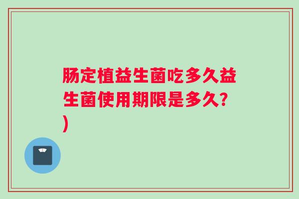 肠定植益生菌吃多久益生菌使用期限是多久？)