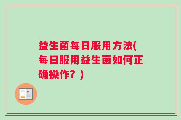 益生菌每日服用方法(每日服用益生菌如何正确操作？)
