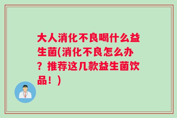 大人消化不良喝什么益生菌(消化不良怎么办？推荐这几款益生菌饮品！)