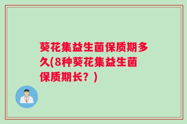 葵花集益生菌保质期多久(8种葵花集益生菌保质期长？)