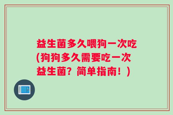 益生菌多久喂狗一次吃(狗狗多久需要吃一次益生菌？简单指南！)