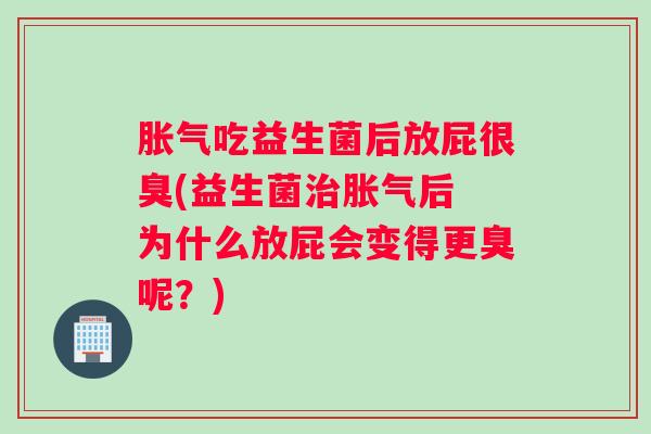 胀气吃益生菌后放屁很臭(益生菌治胀气后 为什么放屁会变得更臭呢？)