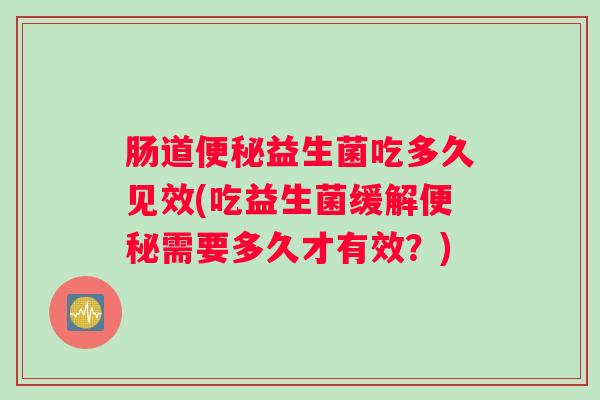 肠道便秘益生菌吃多久见效(吃益生菌缓解便秘需要多久才有效？)