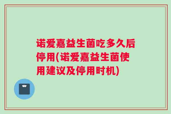 诺爱嘉益生菌吃多久后停用(诺爱嘉益生菌使用建议及停用时机)