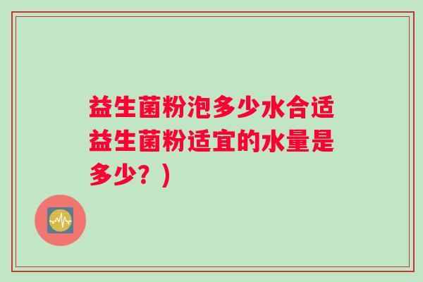 益生菌粉泡多少水合适益生菌粉适宜的水量是多少？)
