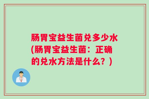 肠胃宝益生菌兑多少水(肠胃宝益生菌：正确的兑水方法是什么？)