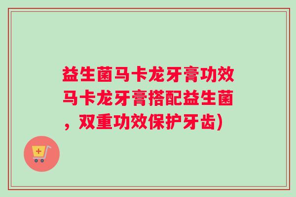 益生菌马卡龙牙膏功效马卡龙牙膏搭配益生菌，双重功效保护牙齿)