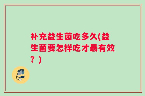 补充益生菌吃多久(益生菌要怎样吃才最有效？)
