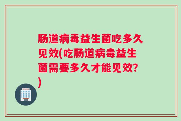 肠道病毒益生菌吃多久见效(吃肠道病毒益生菌需要多久才能见效？)