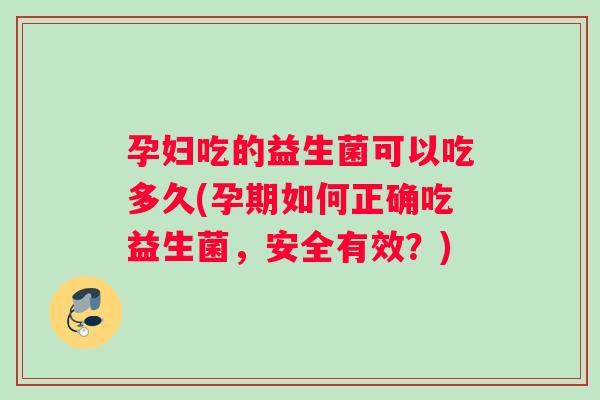 孕妇吃的益生菌可以吃多久(孕期如何正确吃益生菌，安全有效？)