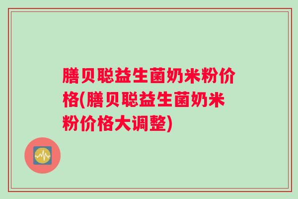 膳贝聪益生菌奶米粉价格(膳贝聪益生菌奶米粉价格大调整)
