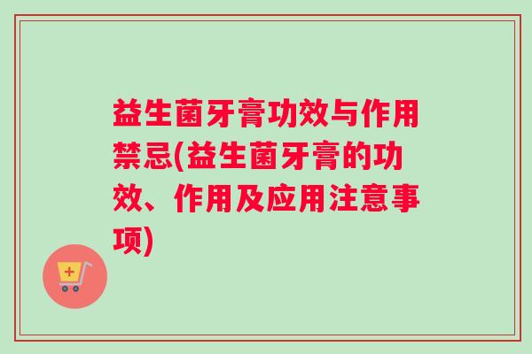 益生菌牙膏功效与作用禁忌(益生菌牙膏的功效、作用及应用注意事项)