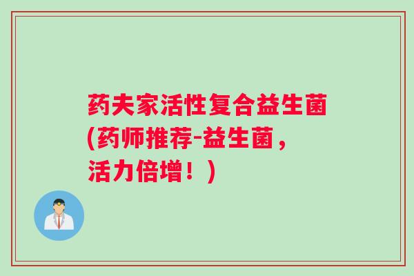 药夫家活性复合益生菌(药师推荐-益生菌，活力倍增！)