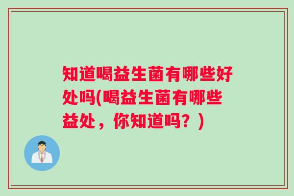 知道喝益生菌有哪些好处吗(喝益生菌有哪些益处，你知道吗？)