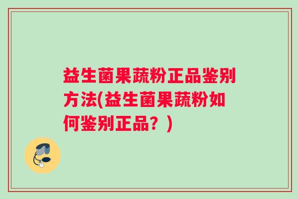 益生菌果蔬粉正品鉴别方法(益生菌果蔬粉如何鉴别正品？)