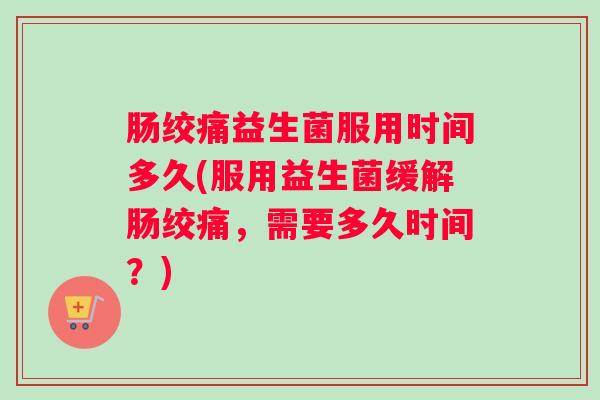 肠绞痛益生菌服用时间多久(服用益生菌缓解肠绞痛，需要多久时间？)