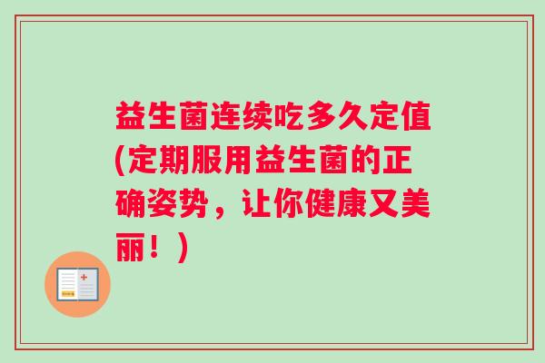 益生菌连续吃多久定值(定期服用益生菌的正确姿势，让你健康又美丽！)