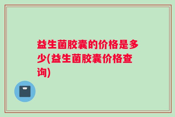 益生菌胶囊的价格是多少(益生菌胶囊价格查询)