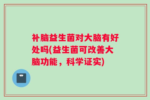 补脑益生菌对大脑有好处吗(益生菌可改善大脑功能，科学证实)