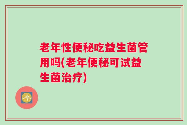 老年性便秘吃益生菌管用吗(老年便秘可试益生菌治疗)