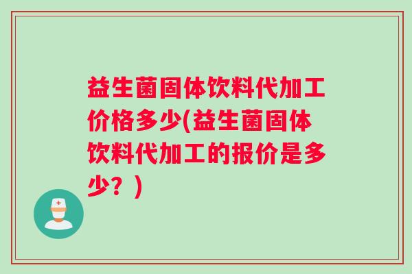 益生菌固体饮料代加工价格多少(益生菌固体饮料代加工的报价是多少？)