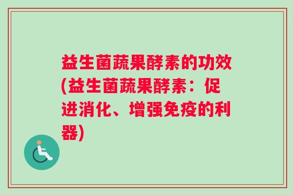 益生菌蔬果酵素的功效(益生菌蔬果酵素：促进消化、增强免疫的利器)