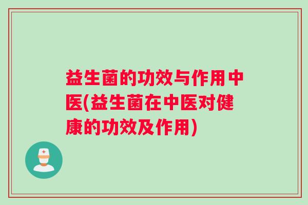 益生菌的功效与作用中医(益生菌在中医对健康的功效及作用)