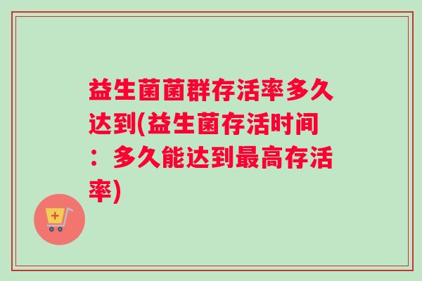 益生菌菌群存活率多久达到(益生菌存活时间：多久能达到最高存活率)