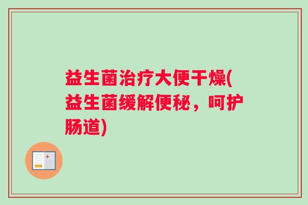 益生菌治疗大便干燥(益生菌缓解便秘，呵护肠道)