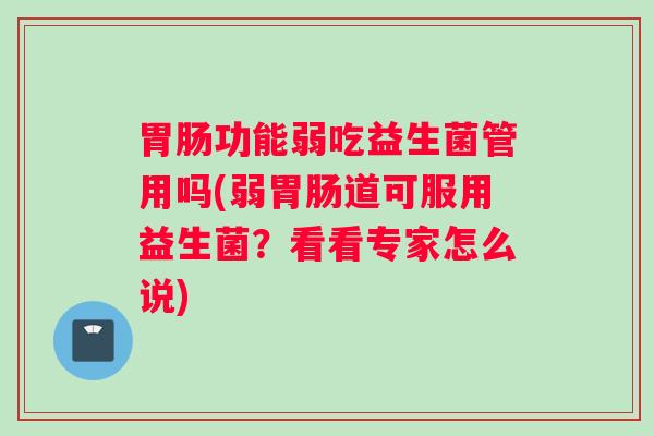 胃肠功能弱吃益生菌管用吗(弱胃肠道可服用益生菌？看看专家怎么说)