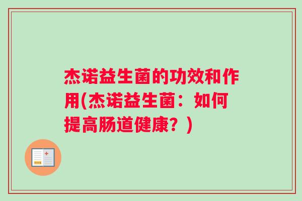 杰诺益生菌的功效和作用(杰诺益生菌：如何提高肠道健康？)