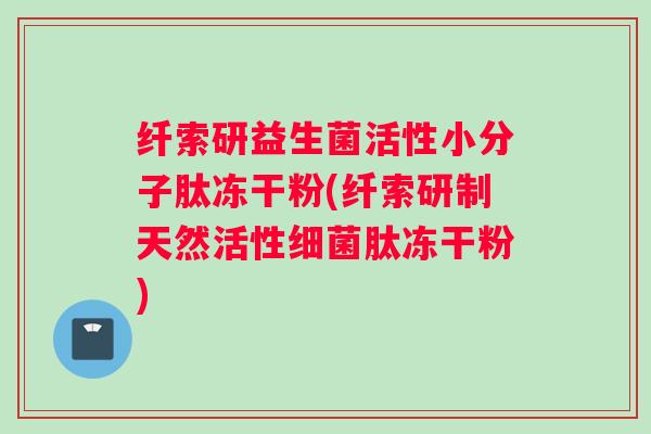 纤索研益生菌活性小分子肽冻干粉(纤索研制天然活性细菌肽冻干粉)
