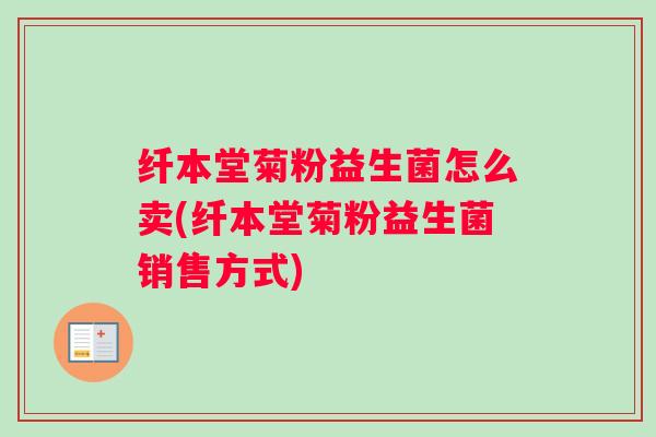 纤本堂菊粉益生菌怎么卖(纤本堂菊粉益生菌销售方式)