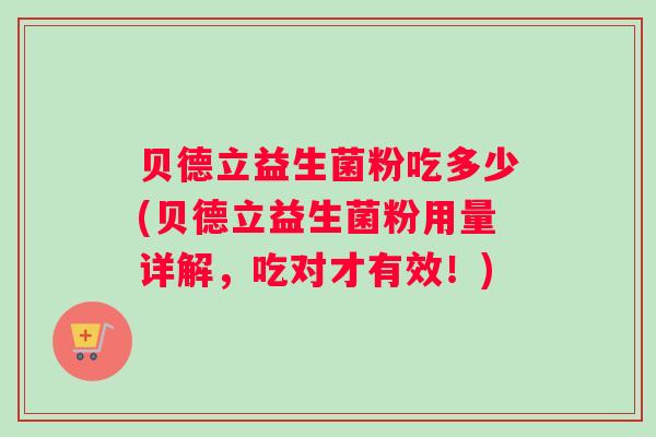 贝德立益生菌粉吃多少(贝德立益生菌粉用量详解，吃对才有效！)